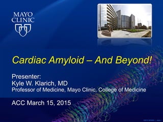 ©2013 MFMER | slide-1
Cardiac Amyloid – And Beyond!
Presenter:
Kyle W. Klarich, MD
Professor of Medicine, Mayo Clinic, College of Medicine
ACC March 15, 2015
 