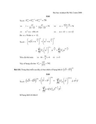 Ñaïi hoïc sö phaïm Haø Noäi 2 naêm 2000
Giaûi
Ta coù :
n n 1 n 2
n n nC C C 7− −
+ + = 9
⇔
( ) ( )
n! n!
1 79
n 1 ! 2! n 2 !
+ +
− −
= ⇔
( )n n 1
n 78
2
−
+ =
n 2
+ n – 156 = 0⇔ ⇔ n = –13 n = 12∨
Do n ∈ N neân n = 12.
Ta coù :
12 1228 4 28
3 15 3 15
x x x x x
− −⎛ ⎞ ⎛
+ = +⎜ ⎟ ⎜
⎝ ⎠ ⎝
⎞
⎟
⎠
=
12 i4 2812 12i 1
i i3 15
12 12
i 0 i 0
C x .x C x
−
− −
= =
⎛ ⎞
=⎜ ⎟
⎝ ⎠
∑ ∑
16
6 i
5
Yeâu caàu baøi toaùn 16 –⇔
16
i 0
5
= ⇔ i = 5
Vaäy soá haïng caàn tìm
5
12
12!
C 792.
5!7!
= =
Baøi 133. Trong khai trieån sau ñaây coù bao nhieâu soá haïng höõu tæ: ( )
124
4
3 5−
Giaûi
Ta coù : ( )
1241 1124
4 2 4
3 5 3 5
⎛ ⎞
− = − =⎜ ⎟
⎝ ⎠
124 k1 1124
k k2 4
124
k 0
C 3 .( 5 )
−
=
⎛ ⎞
−⎜ ⎟
⎝ ⎠
∑
=
k k124 62
k k 2 4
124
k 0
( 1) C 3 .5
−
=
−∑
Soá haïng thöù k laø höõu tæ
 