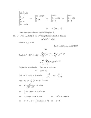 k
62 N
2
k
N
4
k N
0 k 124
⎧
− ∈⎪
⎪
⎪ ∈⎨
⎪
∈⎪
⎪ ≤ ≤⎩
⇔
≤ ≤⎧
⎪
⎨
∈⎪⎩
0 k 124
k
N
4
⇔
∈⎧
⎪
≤ ≤⎨
⎪ =⎩
i N
0 k 124
k 4i
⇔
i N
0 i 31
k 4i
∈⎧
⎪
≤ ≤⎨
⎪ =⎩
⇔ i ∈ { }0,1,...,31
Do ñoù trong khai trieån treân coù 32 soá haïng höõu tæ.
Baøi 134∗. Goïi a3n -3 laø heä soá cuûa x3n-3
trong khai trieån thaønh ña thöùc cuûa
(x2
+ 1) n
. (x + 2)n
.
Tìm n ñeå a3n-3 = 26n.
Tuyeån sinh Ñaïi hoïc khoái D 2003
Giaûi
Ta coù : ( x2
+ 1 )n
. (x + 2)n
=
n
i 2 n
n
i 0
C (x ) i−
=
∑ .
n
k n k k
n
k 0
C x .2−
=
∑
=
n n
i k k 3n 2i k
n n
i 0 k 0
C C 2 .x − −
= =
∑ ∑
Do yeâu caàu baøi toaùn neân 3n – 3 = 3n – (2i + k)
⇒ 2i + k = 3
Do i, k ∈ N vaø i, k ∈ [0, n] neân
i 0
k 3
=⎧
⎨
=⎩
hay
i 1
k 1
=⎧
⎨
=⎩
Vaäy a3n – 3 = + = 26n0 3 3
n nC C 2 1 1 1
n nC C 2
8 .⇔
( )
n!
3! n 3 !−
+ 2n2
= 26n
⇔
4
3
n(n – 1)(n – 2) + 2n2
= 26n
2(n – 1)(n – 2) + 3n = 39⇔ ⇔ 2n2
– 3n – 35 = 0
n = 5 n =⇔ ∨
7
2
− (loaïi do n ∈ N) ⇔ n = 5.
 