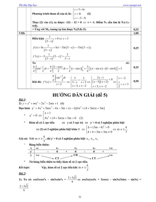 Thi thử Đại học www.toanpt.net
31
Phương trình tham số của d2 là:
5 6
4
5 5
x t
y t
z t
 


   
(2)
Thay (2) vào (1), ta được: ­12t – 12 = 0  t = ­1. Điểm N1 cần tìm là N1(­1;­
4;0).
+ Ứng với M2, tương tự tìm được N2(5;0;­5). 0,25
VIIb 1,00
Điều kiện
 
3
1
0 3
3
x
x
  

 
   3
1
( ) ln ln1 3ln 3 3ln 3
3
f x x x
x
      

;
 
 
1 3
'( ) 3 3 '
3 3
f x x
x x
   
 
0,25
Ta có:
     2
0
0 0
6 6 1 cos 3 3
sin sin sin 0 sin 0 3
2 2
|
t t
dt dt t t
 

 
   

          
0,25
Khi đó:
2
0
6
sin
2
'( )
2
t
dt
f x
x





  
2 13 3 20
3 23 2 1
3
3; 2 3; 2 2
x x
x xx x
x
x x x x
          
          
0,50
HƯỚNG DẪN GIẢI (đề 5)
Bài 1:
2) 4 3 2
x 2x 2 x 1y x m m     (1)
Đạo hàm / 3 2 2
y 4x 3mx 4x 3m (x 1)[4x (4 3m)x 3m]        
 /
2
x 1
y 0
4x (4 3m)x 3m 0 (2)

  
   
 Hàm số có 2 cực tiểu  y có 3 cực trị  y/
= 0 có 3 nghiệm phân biệt
 (2) có 2 nghiệm phân biệt khác 1
2
(3m 4) 0 4
m .
34 4 3m 3m 0
   
   
   
Giả sử: Với
4
m
3
  , thì y/
= 0 có 3 nghiệm phân biệt 1 2 3x , x , x
 Bảng biến thiên:
x ­ x1 x2 x3 +
y/
­ 0 + 0 ­ 0 +
y +
CT
CĐ
CT
+
 Từ bảng biến thiên ta thấy hàm số có 2 cực tiểu.
Kết luận: Vậy, hàm số có 2 cực tiểu khi
4
m .
3
 
Bài 2:
1). Ta có: cos3xcos3
x – sin3xsin3
x =
2 3 2
8

 cos3x(cos3x + 3cosx) – sin3x(3sinx – sin3x) =
2 3 2
8

 
