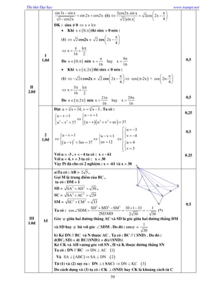 Thi thử Đại học www.toanpt.net
59
II
2,0®
1
1,0®
sin3x sin x
sin 2x cos2x
1 cos2x

 

(1)
2cos2x.sin x
2cos 2x
42 sin x
 
   
 
§K : sinx ≠ 0 x  
 Khi  x 0;  th× sinx > 0 nªn :
(1) 2 cos2x = 2 cos 2x
4
 
 
 
x
16 2
 
  

Do  x 0;  nªn
9
x hay x
16 16
 
 
 Khi  x ;2   th× sinx < 0 nªn :
(1) 2  cos2x = 2 cos 2x
4
 
 
 
 cos -2x = cos 2x-
4
 
   
 
5
x
16 2
 
  

Do  x ;2   nªn
21 29
x hay x
16 16
 
 
0,5
0,5
2
1,0®
§Æt 3 3
u x 34, v x 3    . Ta cã :
  2 23 3
u v 1u v 1
u v u v uv 37u v 37
   
 
     
 
2
u v 1 u v 1
uv 12u v 3uv 37
   
  
   
u 3
v 4
u 4
v 3
  

 
 


Víi u = -3 , v = - 4 ta cã : x = - 61
Víi u = 4, v = 3 ta cã : x = 30
VËy Pt ®· cho cã 2 nghiÖm : x = -61 vµ x = 30
0,25
0,5
0.25
III
1.0®
1®
a)Ta cã : AB = 2 5 ,
Gäi M lµ trung ®iÓm cña BC ,
ta cã : DM = 1
SD = 2 2
SA AD 30  ,
SC = 2 2
SA AC 29 
SM = 2 2
SC CM 33 
Ta cã :
2 2 2
SD MD SM 30 1 33 1
cos SDM
2SD.MD 2 30 30
   
     (*)
Gãc  gi÷a hai ®­êng th¼ng AC vµ SD lµ gãc gi÷a hai ®­êng th¼ng DM
vµ SD hay  bï víi gãc  SDM . Do ®ã : cos =
1
30
b) KÎ DN // BC vµ N thuéc AC . Ta cã : BC // ( SND) . Do ®ã :
d(BC, SD) = d( BC/(SND)) = d(c/(SND))
KÎ CK vµ AH vu«ng gãc víi SN , H vµ K thuéc ®­êng th¼ng SN
Ta cã : DN // BC  DN AC 1 
Vµ    SA ABC SA DN 2  
Tõ (1) vµ (2) suy ra : DN  ( SAC)  DN KC 3 
Do c¸ch dùng vµ (3) ta cã : CK  (SND) hay CK lµ kho¶ng c¸ch tõ C
0.5
N M
D
S
A B
C
K
 
