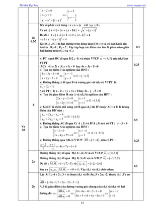 Thi thử Đại học www.toanpt.net
61
 
22 2
x 2 0 x 2
1 y 0 3
y
2x y 1 y
    
   
    
0.5
2b
0.5đ
G/s sè phøc z cã d¹ng : z = x + iy víi x,y  ,
Ta cã : | z - i | = | x + ( y - 1)i | =  
22
x y 1 
Do ®ã : 1 < | z - i | < 2  1 < | z - i |2
< 4
 
22
1 x y 1 4    
Gäi (C1) , (C2) lµ hai ®­êng trßn ®ång t©m I( 0 ; 1) vµ cã b¸n kÝnh lÇn
l­ît lµ : R1=1 , R2 = 2 . VËy tËp hîp c¸c ®iÓm cÇn t×m lµ phÇn n»m gi÷a
hai ®­êng trßn (C1) vµ (C2)
Va
3®
1
+) PT c¹nh BC ®i qua B(2 ; -1) vµ nhËn VTCP  1u 4;3

cña (d2) lµm
VTPT
(BC) : 4( x- 2) + 3( y +1) = 0 hay 4x + 3y - 5 =0
+) Täa ®é ®iÓm C lµ nghiÖm cña HPT :
 
4x 3y 5 0 x 1
C 1;3
x 2y 5 0 y 3
     
    
    
+) §­êng th¼ng ∆ ®i qua B vµ vu«ng gãc víi (d2) cã VTPT lµ
 2u 2; 1 

∆ cã PT : 2( x - 2) - ( y + 1) = 0 hay 2x - y - 5 = 0
+) Täa ®é giao ®iÓm H cña ∆ vµ (d2) lµ nghiÖm cña HPT :
 
2x y 5 0 x 3
H 3;1
x 2y 5 0 y 1
    
   
    
+) Gäi B’ lµ ®iÓm ®èi xøng víi B qua (d2) th× B’ thuéc AC vµ H lµ trung
®iÓm cña BB’ nªn :
 B' H B
B' H B
x 2x x 4
B' 4;3
y 2y y 3
  
 
  
+) §­êng th¼ng AC ®i qua C( -1 ; 3) vµ B’(4 ; 3) nªn cã PT : y - 3 = 0
+) Täa ®é ®iÓm A lµ nghiÖm cña HPT :
y 3 0 x 5
A ( 5;3)
3x 4y 27 0 y 3
    
    
    
+) §­êng th¼ng qua AB cã VTCP  AB 7; 4 

, nªn cã PT :
x 2 y 1
4x 7y 1 0
7 4
 
    

0,25
0,5
0,25
2a
§­êng th¼ng (d1) ®i qua M1( 1; -4; 3) vµ cã VTCP  1u 0;2;1

§­êng th¼ng (d2) ®i qua M2( 0; 3;-2) vµ cã VTCP  2u 3;2;0 

Do ®ã :  1 2M M 1;7; 5  

vµ  1 2u ,u 2; 3;6     
 
Suy ra 1 2 1 2u ,u .M M 49 0     
  
. VËy (d1) vµ (d2) chÐo nhau
0.5
2b
LÊy A( 1; -4 + 2t; 3 + t) thuéc (d1) vµ B(-3u; 3 + 2u; -2) thuéc (d2) .Ta cã
:
 AB 3u 1;7 2u 2t; 5 t      

A,B lµ giao ®iÓm cña ®­êng vu«ng gãc chung cña (d1) vµ (d2) víi hai
®­êng ®ã 1
2
AB.u 0 14 4u 4t 5 t 0 u 1
9u 3 14 4u 4u 0 t 1AB.u 0
         
    
       
 
 
 