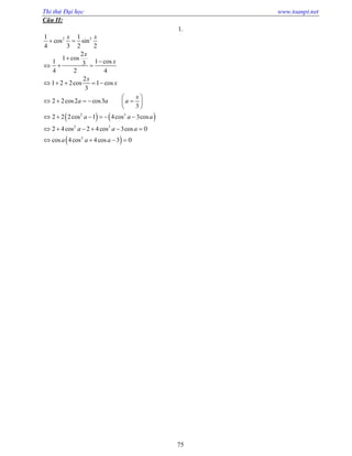 Thi thử Đại học www.toanpt.net
75
Câu II:
1.
   
 
cos sin
cos
cos
cos cos
cos cos
cos cos cos
cos cos cos
cos cos cos
2 2
2 3
2 3
2
1 1
4 3 2 2
2
1
1 13
4 2 4
2
1 2 2 1
3
2 2 2 3
3
2 2 2 1 4 3
2 4 2 4 3 0
4 4 3 0
x x
x
x
x
x
x
a a a
a a a
a a a
a a a
 


  
    
 
     
 
     
     
   
 