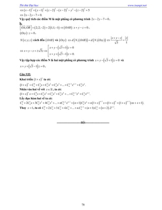 Thi thử Đại học www.toanpt.net
78
         
.
2 2 2 2 22
1 1 2 2 2 5
2 2 7 0
x y z x y z
x y
           
   
Vậy quỹ tích các điểm M là mặt phẳng có phương trình 2 2 7 0x y   .
b.
   , ; ; ; ;2 2 2 2 1 1 1OA OB      
 
 : 0OAB x y z    .
 : 0Oxy z  .
 ; ;N x y z cách đều  OAB và  Oxy      , ,d N OAB d N Oxy 
13
x y z z 
 
 
  .
3 1 0
3
3 1 0
x y z
x y z z
x y z
    
     
    
Vậy tập hợp các điểm N là hai mặt phẳng có phương trình  3 1 0x y z    và
 3 1 0x y z    .
Câu VII:
Khai triển  1
n
x ta có:
  ... .0 1 2 2 3 3 1 1
1
n n n n n
n n n n n nx C C x C x C x C x C x 
       
Nhân vào hai vế với x, ta có:
  ... .0 1 2 2 3 3 4 1 1
1
n n n n n
n n n n n nx x C x C x C x C x C x C x 
       
Lấy đạo hàm hai vế ta có:
     ...
10 1 2 2 3 3 1 1
2 3 4 1 1 1
n nn n n n
n n n n n nC C x C x C x nC x n C x n x x x
 
              .
1
1 1
n
x nx x

   
Thay 1x  , ta có  . . . ... . ( ). . .0 1 2 3 1 1
2 3 4 1 2 2n n n
n n n n n nC C C C n C n C n 
        
­­­­­­­­­­­­­­­­­­­­­­­­Hết­­­­­­­­­­­­­­­­­­­­­­­­
 