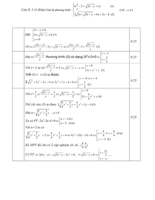 Câu II .2 (1 điểm) Giải hÖ phương trình : 
6 2 3 3              (1) 
2 3 3 6 3 4  (2) 
x 
x y y 
y 
x x y x y
ì
- = - +ï
í
ï + - = + -î 
.     (với  x RÎ  )
§K: 
3 0, 
3x+ 3 0 (*) 
0 
x y 
x y 
y
- ³ì
ï
- ³í
ï ¹î 
(1)  2 
3 (3 ) (3 ) 
2 3 3 2 3  (3) 
x y x y x y 
y x y 
y y y
-- -
Û - = - Û - = 
0.25
§Æt t= 
3x y 
y
-
Phương trình (3) có dạng 2t 2 
­t­3=0 
1
3 
2 
t 
t
= -é
êÛ
ê =
ë 
0.25 
Với t=­1 ta có: 
3x y 
y
-
=-1  2 
0 
3 
3   (3) 
y 
x y y 
x y y
<ì
Û - = - Û í
= +î
Thế (3) v o (2) ta được 
2  2 2 2 
4 4 
2 5 4 2 7 4 0  1 
(L) 
2 
y x 
y y y y y 
y
= - Þ =é
ê= + - Û + - = Û
ê =
ë 
0.25 
Với t=  2 
0 
3 3 3 3 
3  9 
2 2 2  3  (4) 
4 
y 
x y 
x y y 
y  x y y
>ì
- ï
Þ = Û - = Û í
= +ïî 
Thế (4) vào (2) ta được  2 2 9 5 9 
2 5 4 (5) 
4 2 2 
y y y y+ = + - 
Đặt u=  2 9 5 
, u 0 
4 2 
y y+ ³ 
Ta có PT :2u 2 
­2u­4=0 
1 (L) 
2   (t/m) 
u 
u
= -é
Û ê =ë 
Với u=2 ta có 
2 2 2 
8 8 
(t/m) 9 5 9 5 
2 4 9 10 16 0  9 9 
4 2 4 2 
2  (L) 
y x 
y y y y y y 
y
é
= Þ =ê+ = Û + = Û + - = Û
ê
= -ë 
KL HPT đã cho có 2 cặp nghiệm (4;­4) , 
8 8 
( ; ) 
9 9 
C2 PT  2 
3 
2(3 ) 3 3 0,    t= 3 0 ...... 2 
y 
t 
x y y x y y x y 
t y
é
=êÛ - - - - = - ³ Þ
ê
= -ë 
0.25
 