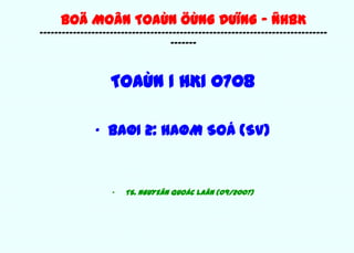 BOÄ MOÂN TOAÙN ÖÙNG DUÏNG - ÑHBK
------------------------------------------------------------------------------
                                   -------



                   TOAÙN 1 HK1 0708

               • BAØI 2: HAØM SOÁ (SV)


                   •   TS. NGUYEÃN QUOÁC LAÂN (09/2007)
 