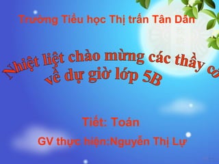 Trường Tiểu học Thị trấn Tân Dân
GV thực hiện:Nguyễn Thị Lự
Tiết: Toán
 
