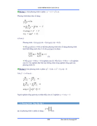 GIÁO TRÌNH TOÁN CAO CẤP A2
Sýu tầm by hoangly85100
Thí dụ 1 : Giải phýõng trình vi phân ầ y ‘ ụ ậ ữ ự y2
). ex
Phýõng trình ðýợc ðýa về dạng ầ
c) Lýu ýầ
Phýõng trình ầ f1(x) g1(y) dx + f2(x) g2(y). dy = 0 (2)
Nếu g1(y)f2(x)  0 thì có thể ðýa phýõng trình trên về dạng phýõng trình
tách biến bằng cách chia ị vế cho g1(y)g2(x) ta ðýợc ầ
(3)
Nếu g1(y) = 0 thì y ụ b là nghiệm của ậịấề ỷếu f2(x) = 0 thì x ụ a là nghiệm
của ậịấề ũác nghiệm ðặc biệt này không chứa trong nghiệm tổng quát của
phýõng trình ậĩấ
Thí dụ 2: Giải phýõng trình vi phânầ ậy2
- 1) dx - ( x2
+ 1) y dy = 0
Với y2
- 1  0 ta có ầ
Ngoài nghiệm tổng quát này ta nhận thấy còn có ị nghiệmầ y ụữ và y = -1
2. Phýõng trình ðẳng cấp cấp 1
a). Là phýõng trình vi phân có dạng ầ (4)
 
