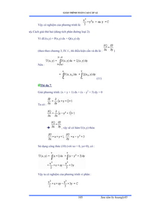 GIÁO TRÌNH TOÁN CAO CẤP A2
Sýu tầm by hoangly85105
Vậy có nghiệm của phýõng trình làầ
c). Cách giải thứ hai ậdùng tích phân ðýờng loại ịấầ
Vì dUậxờyấ ụ ỳậxờyấ dx ự ẵậxờyấ dy
(theo theo chýõng ĩờ ỗVềữềờ thì ðiều kiện cần và ðủ là ầ )
Nên ầ
(11)
Thí dụ 7:
Giải phýõng trìnhầ ậx ự y ự ữấ dx ự ậx – y2
+ 3) dy = 0
Ta có ầ
 , vậy sẽ có hàm Uậxờyấ thỏaầ
Sử dụng công thức ậữếấ ậvới xo ụ ếờ yoụếấờ có ầ
Vậy ta có nghiệm của phýõng trình vi phân ầ
 