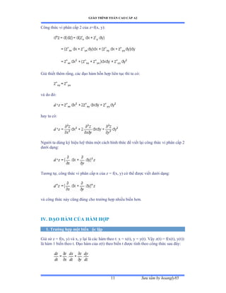 GIÁO TRÌNH TOÁN CAO CẤP A2
Sýu tầm by hoangly8511
Công thức vi phân cấp ị của zụfậxờ yấầ
Giả thiết thêm rằngờ các ðạo hàm hỗn hợp liên tục thì ta cóầ
và do ðóầ
hay ta cóầ
Ngýời ta dùng ký hiệu luỹ thừa một cách hình thức ðể viết lại công thức vi phân cấp ị
dýới dạngầ
Týõng tựờ công thức vi phân cấp n của z ụ fậxờ yấ có thể ðýợc viết dýới dạngầ
và công thức này cũng ðúng cho trýờng hợp nhiều biến hõnề
IV. ÐẠO HÀM CỦA HÀM HỢP
1. Trýờng hợp một biến ðộc lập
Giả sử z ụ fậxờ yấ và xờ y lại là các hàm theo tầ x ụ xậtấờ y ụ yậtấề Vậy zậtấ ụ fậxậtấờ yậtấấ
là hàm ữ biến theo tề Ðạo hàm của zậtấ theo biến t ðýợc tính theo công thức sau ðâyầ
 