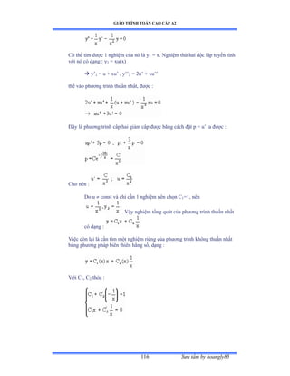 GIÁO TRÌNH TOÁN CAO CẤP A2
Sýu tầm by hoangly85116
Có thể tìm ðýợc ữ nghiệm của nó là y1 = x. Nghiệm thứ hai ðộc lập tuyến tính
với nó có dạng ầ y2 = xu(x)
 y’2 = u + xu’ ờ y’’2 = 2u’ ự xu’’
thế vào phýõng trình thuần nhấtờ ðýợc ầ
Ðây là phýõng trình cấp hai giảm cấp ðýợc bằng cách ðặt p ụ u’ ta ðýợc ầ
Cho nên ầ
Do u  const và chỉ cần ữ nghiệm nên chọn ũ1=1, nên
. Vậy nghiệm tổng quát của phýõng trình thuần nhất
có dạng ầ
Việc còn lại là cần tìm một nghiệm riêng của phýõng trình không thuần nhất
bằng phýõng pháp biên thiên hằng sốờ dạng ầ
Với ũ1, C2 thỏa ầ
 