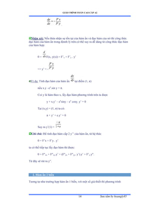 GIÁO TRÌNH TOÁN CAO CẤP A2
Sýu tầm by hoangly8514
.
Nhận xét: Nếu thừa nhận sự tồn tại của hàm ẩn và ðạo hàm của nó thì công thức
ðạo hàm của hàm ẩn trong ðịnnh lý trên có thể suy ra dễ dàng từ công thức ðạo hàm
của hàm hợpầ
0 = F(x, y(x)) = F’x + F’y . y’
= y’ ụ -
Ví dụầ Tính ðạo hàm của hàm ẩn tại ðiểm ậữờ ðấ
nếu xềy –ex
.sin y = ðề
Coi y là hàm theo xờ lấy ðạo hàm phýõng trình trên ta ðýợc
y + x.y’ – ex
siny – ex
cosy. y’ ụ ế
Tại ậxờyấ ụ ậữờ ðấ ta cóầ
ð ự y’ ự eềy’ ụ ế
Suy ra y’ậữấ ụ
Ghi chú: Ðể tính ðạo hàm cấp ị y’’ của hàm ẩnờ từ hệ thức
0 = F’x ự ≠’y ề y’
ta có thể tiếp tục lấy ðạo hàm thì ðýợcầ
0 = Fxx + Fxy.y’ ự ậ≠ộyx + Fyy. y’ấềy’ ự ≠’y.y.
Từ ðây sẽ rút ra y”ề
2. Hàm ẩn 2 biến
Týõng tự nhý trýờng hợp hàm ẩn ữ biếnờ với một số giả thiết thì phýõng trình
 