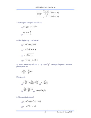 GIÁO TRÌNH TOÁN CAO CẤP A2
Sýu tầm by hoangly8526
3-Tính vi phân toàn phần của hàm sốầ
i)
j)
4- Tìm vi phân cấp ị của hàm số
k)
l)
m)
n)
5-Cho f(t) là hàm một biến khả viề Ðặt z ụ fậx2
-y2
). Chứng tỏ rằng hàm z thoả mãn
phýõng trình sauầ
Chứng minhầ
a) với
b) với
6- Tìm cực trị của hàm sốầ
o)
p)
 