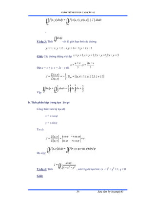 GIÁO TRÌNH TOÁN CAO CẤP A2
Sýu tầm by hoangly8534
Ví dụ 3: Tính với D giới hạn bởi các ðýờng
Giải: Các ðýờng thẳng viết lại
Ðặt u = x + y, v = 2x – y thì
Vậy
b. Tích phân kép trong tọa ðộ cực
Công thức liên hệ tọa ðộ
x = r.cos
y = r.sin
Ta cóầ
Do vậyầ
Ví dụ 4: Tính , với ắ giới hạn bởiầ ậx –1)2
+ y2
 1, y  0
Giải:
 