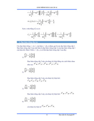 GIÁO TRÌNH TOÁN CAO CẤP A2
Sýu tầm by hoangly856
Xem x nhý hằng sốờ ta cóầ
2. Ðạo hàm riêng cấp cao
Các ðạo hàm riêng z’x và z’y của hàm z = f(x,y) ðýợc gọi là các ðạo hàm riêng cấp ữề
Ðạo hàm riêng cấp ị của một hàm là ðạo hàm riêng ậcấp 1) của ðạo hàm riêng cấp ữ
của hàm ðóề ổàm ị biến z = f(x, y) có bốn ðạo hàm riêng cấp ị sau ðâyầ
1)
Ðạo hàm riêng cấp ị này còn ðýợc ký hiệu bằng các cách khác nhau
nhý sauầ
2)
Ðạo hàm riêng cấp ị này còn ðýợc ký hiệu bởiầ
3)
Ðạo hàm riêng cấp ị này còn ðýợc ký hiệu bởiầ
4)
còn ðýợc ký hiệu là .
 