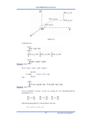 GIÁO TRÌNH TOÁN CAO CẤP A2
Sýu tầm by hoangly8573
(hình ởềĩấ
và khi ðó ta có ầ
Thí dụ 5: Tính
Ta có ầ yzdx ự xzdy ự xydz ụ dậxyzấ
Vậy ầ
Thí dụ 6: Tính
Ta có ầ các hàm ỳ ụ excosy ự yxờ ẵ ụ yz - exsiny, R = xy+z thỏa ðiều kiện iiiấ
của Ðịnh lý ị vìầ
Nhý thế áp dụng ðịnh lý ịờ tồn tại hàm U sao choầ
U’x = y, U’y = x, U’z = 4
 