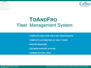 T O A ND F RO   Fleet  Management System ,[object Object],[object Object],[object Object],[object Object],[object Object],[object Object],[object Object],[object Object],[object Object],[object Object],[object Object],[object Object],[object Object],ToAndFro – Fleet Management System  Information Security Level 3 – Public © 2009 - Proprietary  Information of Cellot Technologies www.toandfro.ro 