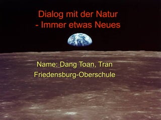 Dialog mit der Natur - Immer etwas Neues Name: Dang Toan, Tran Friedensburg-Oberschule 