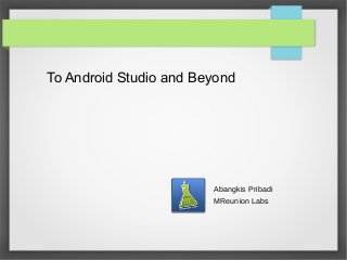 To Android Studio and Beyond
Abangkis Pribadi
MReunion Labs
 