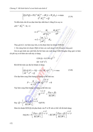 Chương V: Mô hình kinh tế và mô hình toán kinh tế


                    ⎧∏ ( P.Q) = P.Lα .K 1-α − (W1 L + W2 K 0 ) → max
                    ⎨
                                        0                                        (5.39)
                    ⎩                 L .K 0−α = Q
                                       α    1

      Từ điều kiện cần tối ưu (đạo hàm bậc nhất theo L bằng 0) ta suy ra:
                1−α
      αPLα-1. K 0     - W1= 0
                                                                         α
                                            α −1           W1       W1 K 0 −1
                                   ⇒L              =              =
                                                       αP.K 0−α
                                                            1         αP
                                                           1
                                         ⎡W ⎤ α −1
                                   → L = ⎢ 1 ⎥ .K 0
                                         ⎣αP ⎦
      Thay giá trị L vào hàm mục tiêu, ta tìm được hàm lợi nhuận Π(W,Q).
      2. Xây dựng hàm lợi nhuận Π(Q) từ hàm sản xuất dạng Cobb-Douglas tổng quát.
      Giả sử quá trình sản xuất biểu thị bởi hàm sản xuất dạng Cobb-Douglas tổng quát và hàm
chi phí suy ra từ hàm sản xuất này có dạng:
                                                                      1

                                       C(W,Q) = K.C(W). Q α + β
                                       (Q= A.Kα.Lβ).
      Khi đó bài toán cực đại lợi nhuận có dạng:
                    ⎧                                   1
                    ⎪                                 α +β                       (5.40)
                    ⎨[ ∏ ( Q , W ) = PQ − K .C (W ).Q      ] → max
                    ⎪ AK α . L β = Q
                    ⎩
      Cho đạo hàm cung (Sản lượng) có dạng cụ thể như sau:
                                                       1−α − β
                             K                          α +β
                         P−     C (W ).Q                         =0
                            α+β
      Vậy hàm cung (Sản lượng) có dạng cụ thể như sau:
                                                 1−α − β
                                                  α +β         P(α + β )
                                             Q             =
                                                                KC (W )
                                   α +β
                 ⎡ (α +     β ) ⎤ 1−α − β
      Hay:   Q = ⎢P        ⎥                =Q(P,W)
                 ⎣ KC (W ) ⎦
      Hàm lợi nhuận Π(W,Q) chỉ phụ thuộc vào P và W nên có thể viết tắt dưới dạng:
                                                       α+β                      α +β
                               ⎡ P(α + β ) ⎤ 1−α − β          ⎡ P(α + β ) ⎤ 1−α − β
                    Π(Q,W) = P ⎢           ⎥         − KC (W )⎢           ⎥
                               ⎣ KC (W ) ⎦                    ⎣ KC (W ) ⎦

172
 