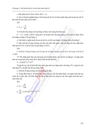 Chương V: Mô hình kinh tế và mô hình toán kinh tế


      c. Hãy phân tích U theo vốn K, khi L = L0
      d. Giả sử doanh nghiệp đang ở tình trạng tối đa lợi ích buộc phải tăng một trong hai yếu tố
đôi chút thì nên chọn yếu tố nào?
      HD:
                   4
      a. L max =    2
                   K0
      18. Chi phí tiêu dùng cho loại hàng A được ước lượng bởi hàm sau:
      C = -12 + 0,1M - 0,05 P, trong đó C là chi phí cho tiêu dùng hàng A của mỗi cá nhân; M là
thu nhập cá nhân; P là giá hàng A.
      a. Giải thích ý nghĩa kinh tế của các hệ số; có thể xem hàng A là hàng thiết yếu không?
      b. Hãy tính hệ số tăng trưởng của nhu cầu theo thời gian t nếu số tăng của thu nhập theo
thời gian là 12% và hệ số này của giá hàng A là 8%.
      HD:
      b. Tính hệ số tăng trưởng của C(t) qua hệ số tăng trưởng của M và Pj với trọng số là hệ số
co dãn.
      19. Thu nhập quốc dân của một quốc gia (Y) phụ thuộc vào vốn K, lao động L và ngân sách
đào tạo trong năm năm trước đó G, được biểu thị bởi hệ thức:
      Y = 0,24.K0,3.L0,8.G0,05
      Trong đó các yếu tố biến đổi theo thời gian như sau: hàng năm vốn tăng 15%, công ăn việc
làm tăng 9%, chi phí cho đào tạo tăng 20%.
      a. Tính hệ số tăng trưởng của thu nhập quốc dân.
      b. Trong điều kiện Y, K không đổi còn công ăn việc làm phụ thuộc vào ngân sách đào tạo
trước đó 5 năm, hãy viết biểu thức chỉ ra sự thay đổi của công ăn việc làm ngân sách đào tạo 5
năm trước đó.
      HD:
                  dY
      a. G Y =
                  Ydt
           ∂Y
      b.      = 0.24 * K 0.3 * L0.8 * G −0.95
           ∂G




                                                                                                183
 