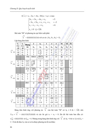 Chương II: Quy hoạch tuyến tính

                           ___
                       f( x ) = x1 - 2x2 =- 4x3 - M (x7 + x8) → max
                                        ⎧2 x 1 + 3x 2 − 4 x 5 + x 5            =5
                                        ⎪− 3 x + 5 x + x + x + x               = −3
                                        ⎪      1      2      3     6 7
                                        ⎨x 1 + x 2 − x 4 + x 8                 =6
                                        ⎪               ___
                                        ⎪x ≥ 0 ( j = 1,8)
                                        ⎩ j
          Bài toán “M” có phương án cực biên xuất phát:
                        __( 0 )
                          x = (0,0,0,0,5,0,3,6) với cơ sở: {A5, A7, A8} = E3
          Lập bảng đơn hình
        C1             A1        2                     A1          1      -1        -1    M        M    M
                          Phương
        Cơ             Cơ
                            án   A1                    A2        A3       A4     A5       A6       A7   A7
         sở            sở
__( 0 )  0             A5    5   2                     3         -4        0        1      0       0    0
 x ↔ -M                A7    3   3                     5         -1        0        0     -1       1    0
        -M             A8    6   1                     1          0       -1        0      0       0    1
                           -9M 04M-4                 -6M+2       M                  0     M        0    0

__(1)           0      A5         16/5       1/5       0      -17/5       0         1     3/5           0
 x ↔           -2      A2          3/5       3/5       1       -1/5       0         0    -1/5           0
              -M       A8         27/5     2/5         0        1/5       -1        0     1/5           1
                                  -27+6     -2M+1      0       -M-2       M         0    -M-2           0
                                     5        5                  5                         5

__( 2 )
               0       A5           3         0       -1/3    -50/15       0        1     2/3
  x ↔          1       A1           1         1        5/3     -1/3        0        0    -1/3
               M       A8           5         0       -2/3      1/3       -1        0     1/3

                                  -5M+1       0      2M+11    M - 1 -M+1            0    -M-1
                                                               3      3                    3
                0      A5          53         0        -7          0     -10        1      4
__( 3 )         1      A1           6         1         1          0      -1        0      0
  x ↔           0      A3          15         0        -2          1      -3        0      1
                                    6         0        3           0       0    0          0
                0      A6         53/4        0       -7/4         0     -10/4 1/4         1
__( 4 )         1      A1           6         1        1           0      -1    0          0
   x ↔          0      A3          7/4        0       -1/4         1     -2/4 -1/4         0
                                    6         0        3           0      0         0      0
                                                             __( 3 )                                         ___
          Bảng đơn hình ứng với phương án                      x       của bài toán “M” có Δk ≤ 0 (k = 1,8) nên
__         __( 3 )
 x opt = x           = (6,0,15,0,53,0,0,0) và các ẩn giả x7 = x8 = 0. Do đó bài toán ban đầu có:
                                                                                         __( 3 )
x (opt = (6,0,15,0) và fmax = 6. Nhưng trong bảng đơn hình ứng với x có Δ6 = 0 (6 ∉ J3) và Z36 =
    1)


1 > 0 do đó đưa A6 vào cơ sở ta được phương án tối ưu khác:

46
 