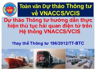 Toàn văn Dự thảo Thông tư
về VNACCS/VCIS
Dự thảo Thông tư hướng dẫn thực
hiện thủ tục hải quan điện tử trên
Hệ thống VNACCS/VCIS
Thay thế Thông tư 196/2012/TT-BTC

 