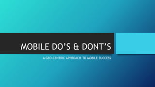 MOBILE DO’S & DONT’S
A GEO-CENTRIC APPROACH TO MOBILE SUCCESS

 