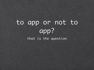 to app or not to
      app?
  that is the question
 