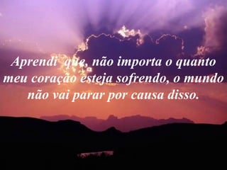 Aprendi  que, não importa o quanto meu coração esteja sofrendo, o mundo não vai parar por causa disso. 