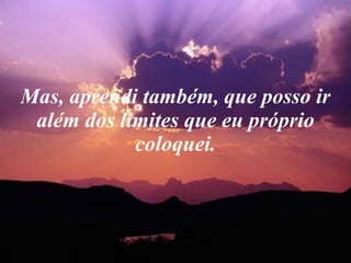 Mas, aprendi também, que posso ir além dos limites que eu próprio coloquei. 