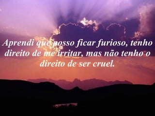 Aprendi que posso ficar furioso, tenho direito de me irritar, mas não tenho o direito de ser cruel. 