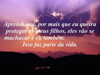 Aprendi que, por mais que eu queira proteger os meus filhos, eles vão se machucar e eu também.  Isso faz parte da vida. 