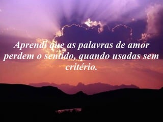 Aprendi que as palavras de amor perdem o sentido, quando usadas sem critério. 