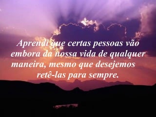 Aprendi que certas pessoas vão embora da nossa vida de qualquer maneira, mesmo que desejemos  retê-las para sempre. 
