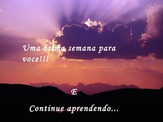 Uma ótima semana para voce!!! E Continue aprendendo... 