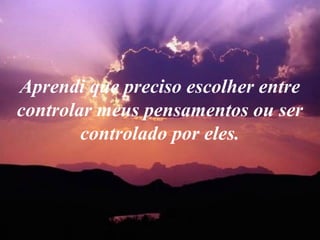 Aprendi que preciso escolher entre
controlar meus pensamentos ou ser
        controlado por eles.
 