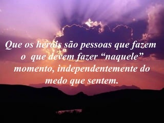 Que os heróis são pessoas que fazem
   o que devem fazer “naquele”
 momento, independentemente do
         medo que sentem.
 