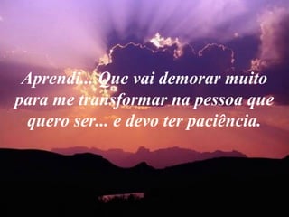 Aprendi... Que vai demorar muito
para me transformar na pessoa que
  quero ser... e devo ter paciência.
 