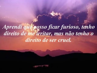 Aprendi que posso ficar furioso, tenho direito de me irritar, mas não tenho o direito de ser cruel. 