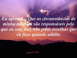 Eu aprendi... Que as circunstâncias de minha infância são responsáveis pelo que eu sou, mas não pelas escolhas que eu faço quando adulto. 