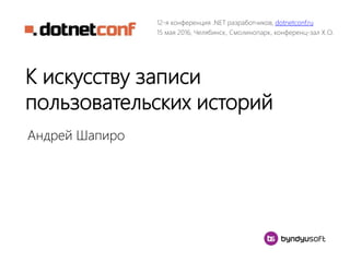К искусству записи
пользовательских историй
Андрей Шапиро
12-я конференция .NET разработчиков, dotnetconf.ru
15 мая 2016, Челябинск, Смолинопарк, конференц-зал X.O.
 
