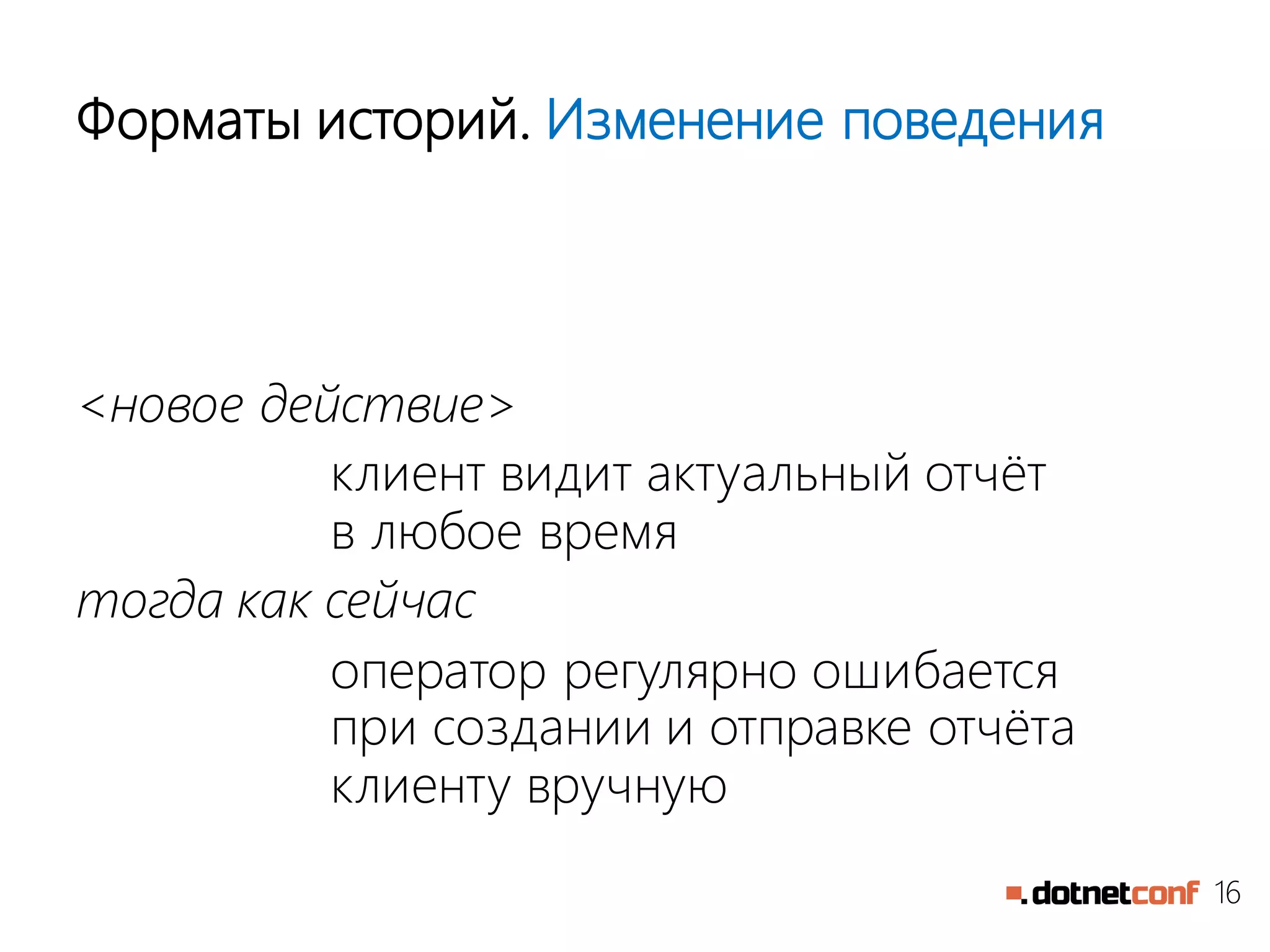 16
Форматы историй. Изменение поведения
<новое действие>
клиент видит актуальный отчёт
в любое время
тогда как сейчас
оператор регулярно ошибается
при создании и отправке отчёта
клиенту вручную
 