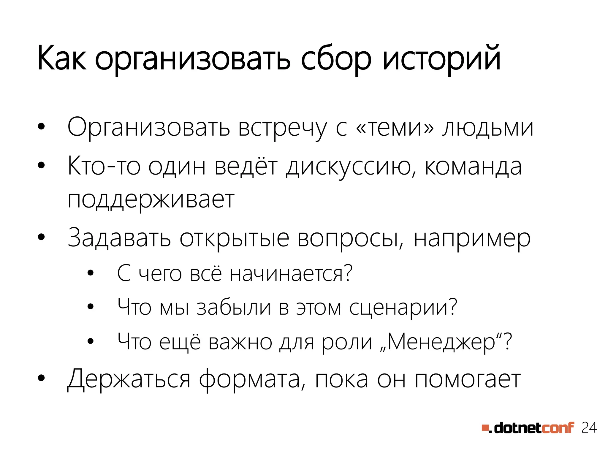 24
Как организовать сбор историй
• Организовать встречу с «теми» людьми
• Кто-то один ведёт дискуссию, команда
поддерживает
• Задавать открытые вопросы, например
• С чего всё начинается?
• Что мы забыли в этом сценарии?
• Что ещё важно для роли „Менеджер“?
• Держаться формата, пока он помогает
 