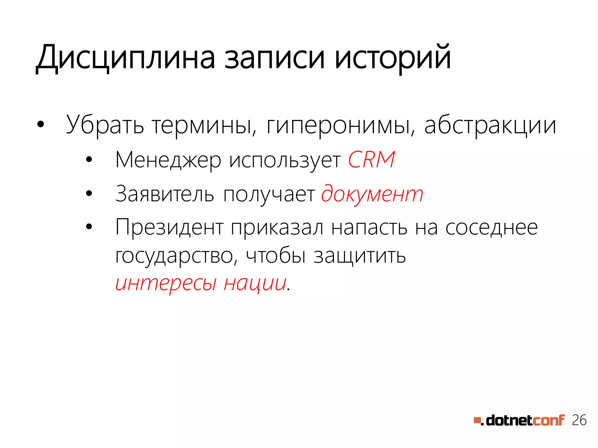 26
Дисциплина записи историй
• Убрать термины, гиперонимы, абстракции
• Менеджер использует CRM
• Заявитель получает документ
• Президент приказал напасть на соседнее
государство, чтобы защитить
интересы нации.
 