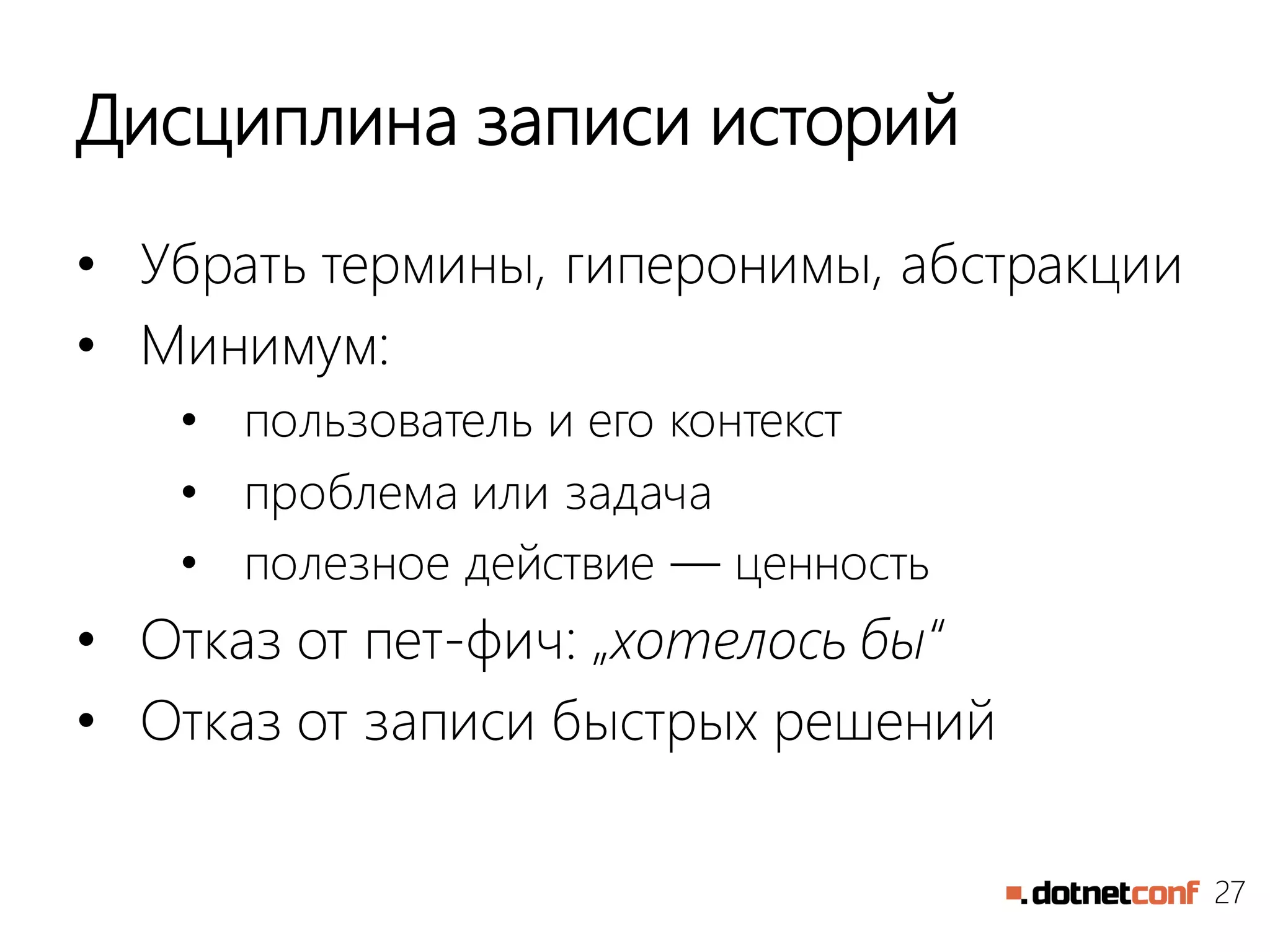 27
Дисциплина записи историй
• Убрать термины, гиперонимы, абстракции
• Минимум:
• пользователь и его контекст
• проблема или задача
• полезное действие — ценность
• Отказ от пет-фич: „хотелось бы“
• Отказ от записи быстрых решений
 