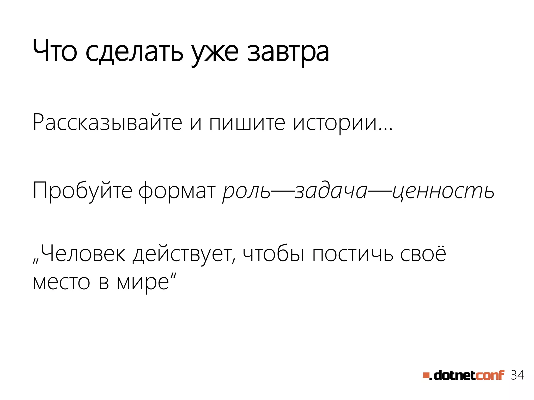34
Что сделать уже завтра
Рассказывайте и пишите истории…
Пробуйте формат роль—задача—ценность
„Человек действует, чтобы постичь своё
место в мире“
 
