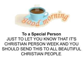 To a Special Person
  JUST TO LET YOU KNOW THAT IT'S
 CHRISTIAN PERSON WEEK AND YOU
SHOULD SEND THIS TO ALL BEAUTIFUL
        CHRISTIAN PEOPLE.
 