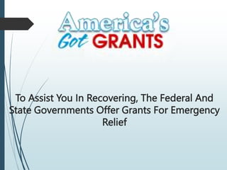 To Assist You In Recovering, The Federal And
State Governments Offer Grants For Emergency
Relief
 