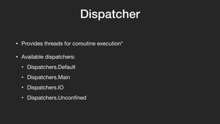 Dispatcher
• Provides threads for coroutine execution*

• Available dispatchers:

‣ Dispatchers.Default

‣ Dispatchers.Main

‣ Dispatchers.IO

‣ Dispatchers.Unconﬁned
 